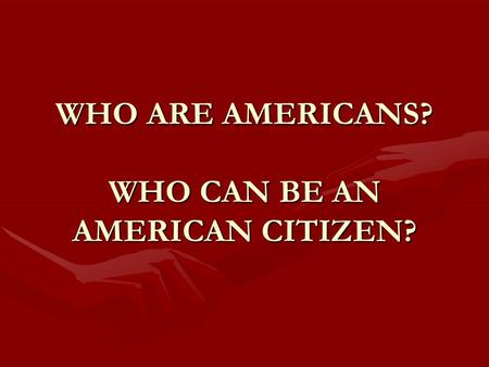 WHO ARE AMERICANS? WHO CAN BE AN AMERICAN CITIZEN?