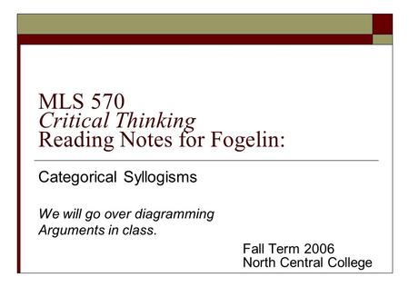 MLS 570 Critical Thinking Reading Notes for Fogelin: Categorical Syllogisms We will go over diagramming Arguments in class. Fall Term 2006 North Central.