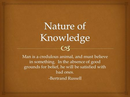 Man is a credulous animal, and must believe in something. In the absence of good grounds for belief, he will be satisfied with bad ones. -Bertrand Russell.