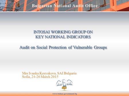 INTOSAI WORKING GROUP ON KEY NATIONAL INDICATORS Audit on Social Protection of Vulnerable Groups Mrs Ivanka Kesyakova, SAI Bulgaria Sofia, 24-26 March.