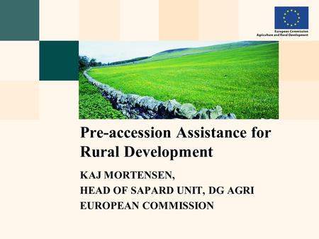 KAJ MORTENSEN, HEAD OF SAPARD UNIT, DG AGRI EUROPEAN COMMISSION Pre-accession Assistance for Rural Development.