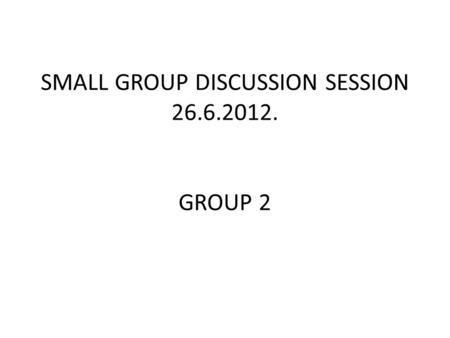 SMALL GROUP DISCUSSION SESSION 26.6.2012. GROUP 2.