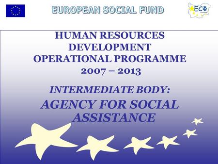 INTERMEDIATE BODY: AGENCY FOR SOCIAL ASSISTANCE HUMAN RESOURCES DEVELOPMENT OPERATIONAL PROGRAMME 2007 – 2013.