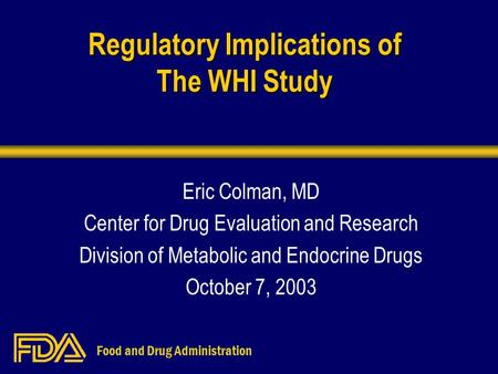 Food and Drug Administration Regulatory Implications of The WHI Study Eric Colman, MD Center for Drug Evaluation and Research Division of Metabolic and.