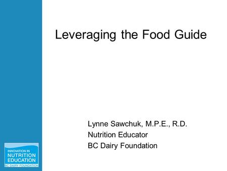 Lynne Sawchuk, M.P.E., R.D. Nutrition Educator BC Dairy Foundation Leveraging the Food Guide.