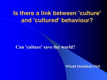 Is there a link between 'culture' and 'cultured' behaviour? Can 'culture' save the world? Witold Ostafiński PhD.