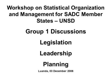 Workshop on Statistical Organization and Management for SADC Member States – UNSD Group 1 Discussions Legislation Leadership Planning Luanda, 03 December.