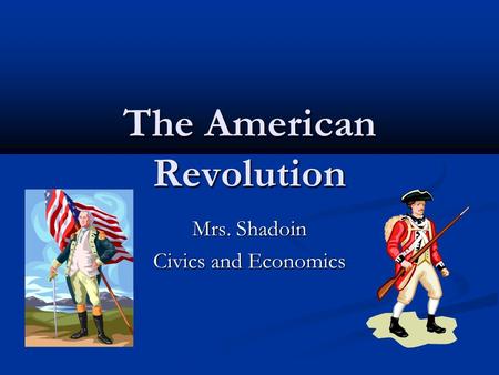 The American Revolution Mrs. Shadoin Civics and Economics.