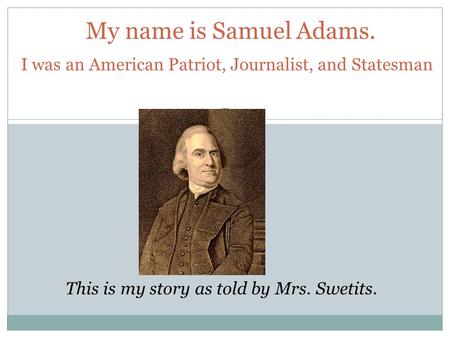 My name is Samuel Adams. This is my story as told by Mrs. Swetits. I was an American Patriot, Journalist, and Statesman.