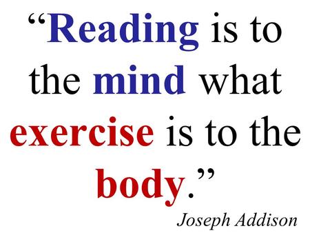 “Reading is to the mind what exercise is to the body.” Joseph Addison.