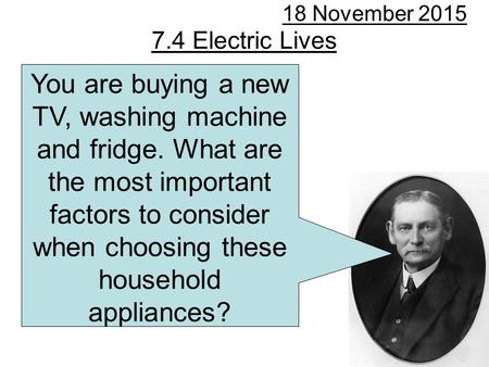 7.4 Electric Lives 18 November 2015 You are buying a new TV, washing machine and fridge. What are the most important factors to consider when choosing.