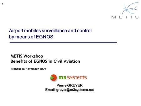 1 Airport mobiles surveillance and control by means of EGNOS METIS Workshop Benefits of EGNOS in Civil Aviation Istanbul 18 November 2009 Pierre GRUYER.