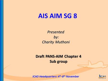 AIS AIM SG 8 Presented by: by: Charity Muthoni ICAO Headquarters: 4 th -8 th November Draft PANS-AIM Chapter 4 Sub group.