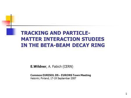 TRACKING AND PARTICLE- MATTER INTERACTION STUDIES IN THE BETA-BEAM DECAY RING E.Wildner, A. Fabich (CERN) Common EURISOL DS - EURONS Town Meeting Helsinki,