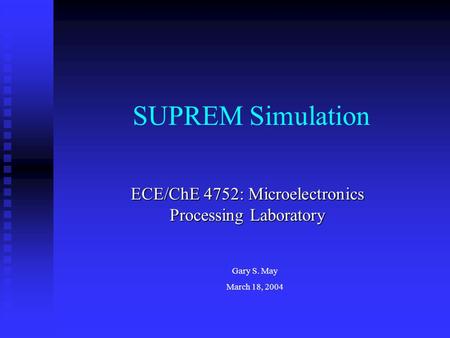 SUPREM Simulation ECE/ChE 4752: Microelectronics Processing Laboratory Gary S. May March 18, 2004.