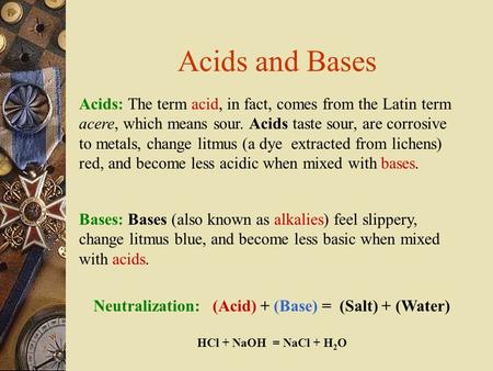 Acids: The term acid, in fact, comes from the Latin term acere, which means sour. Acids taste sour, are corrosive to metals, change litmus (a dye extracted.