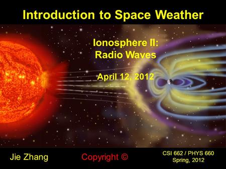 Introduction to Space Weather Jie Zhang CSI 662 / PHYS 660 Spring, 2012 Copyright © Ionosphere II: Radio Waves April 12, 2012.