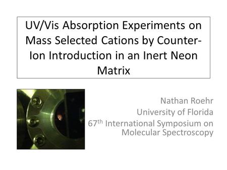 UV/Vis Absorption Experiments on Mass Selected Cations by Counter- Ion Introduction in an Inert Neon Matrix Nathan Roehr University of Florida 67 th International.