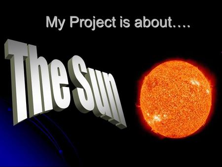 My Project is about….. Introduction The Sun is one out of billions of stars, it is the closest star to Earth. The Sun rotates once every 27 days, it is.
