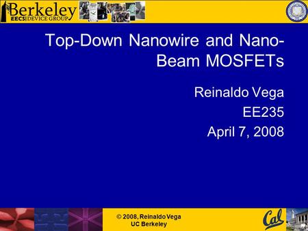© 2008, Reinaldo Vega UC Berkeley Top-Down Nanowire and Nano- Beam MOSFETs Reinaldo Vega EE235 April 7, 2008.