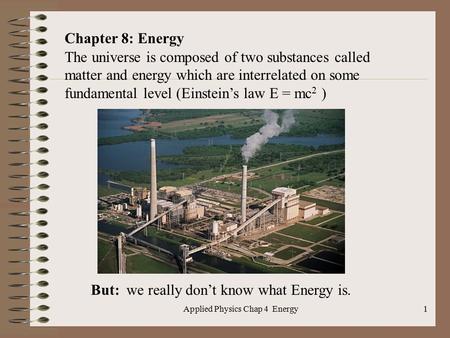 Applied Physics Chap 4 Energy1 Chapter 8: Energy The universe is composed of two substances called matter and energy which are interrelated on some fundamental.