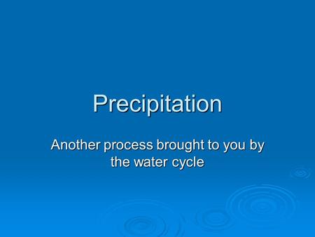 Precipitation Another process brought to you by the water cycle.