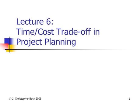 © J. Christopher Beck 20081 Lecture 6: Time/Cost Trade-off in Project Planning.