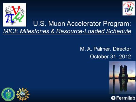 U.S. Muon Accelerator Program: MICE Milestones & Resource-Loaded Schedule M. A. Palmer, Director October 31, 2012.