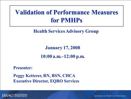 Validation of Performance Measures for PMHPs Presenter: Peggy Ketterer, RN, BSN, CHCA Executive Director, EQRO Services Health Services Advisory Group.