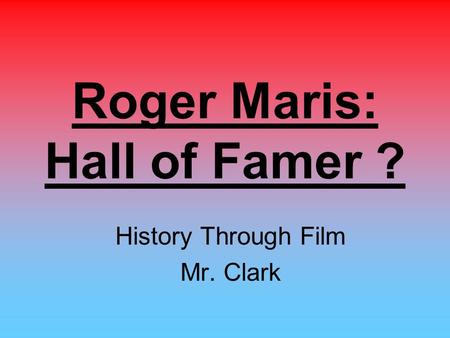Roger Maris: Hall of Famer ? History Through Film Mr. Clark.