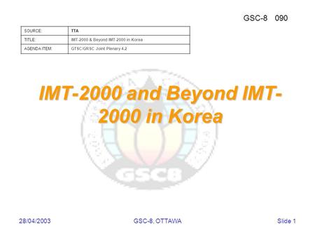 GSC-8090 SOURCE:TTA TITLE:IMT-2000 & Beyond IMT-2000 in Korea AGENDA ITEM:GTSC/GRSC Joint Plenary 4.2 28/04/2003GSC-8, OTTAWASlide 1 IMT-2000 and Beyond.