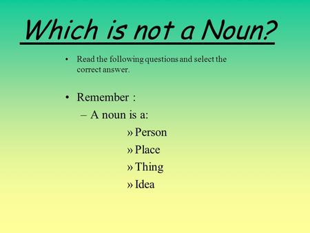 Which is not a Noun? Read the following questions and select the correct answer. Remember : –A noun is a: »Person »Place »Thing »Idea.