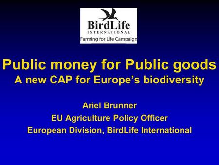 Public money for Public goods A new CAP for Europe’s biodiversity Ariel Brunner EU Agriculture Policy Officer European Division, BirdLife International.