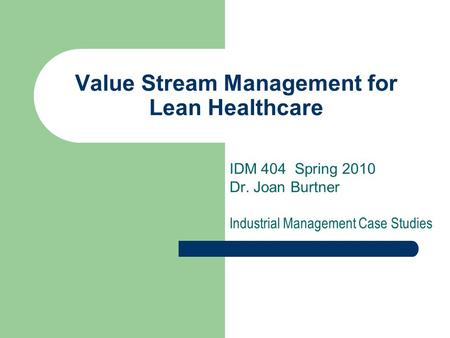 Value Stream Management for Lean Healthcare IDM 404 Spring 2010 Dr. Joan Burtner Industrial Management Case Studies.