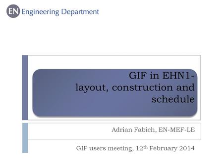GIF in EHN1- layout, construction and schedule Adrian Fabich, EN-MEF-LE GIF users meeting, 12 th February 2014.