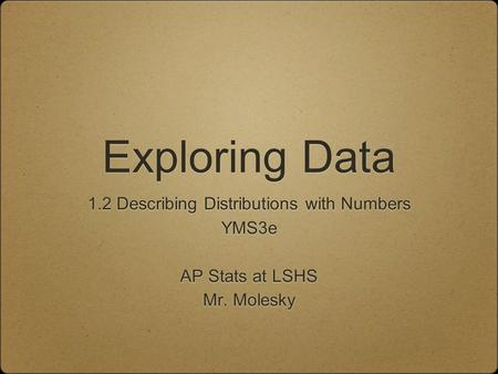 Exploring Data 1.2 Describing Distributions with Numbers YMS3e AP Stats at LSHS Mr. Molesky 1.2 Describing Distributions with Numbers YMS3e AP Stats at.