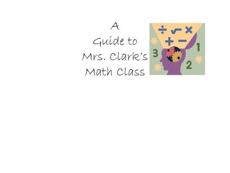 A Guide to Mrs. Clark’s Math Class. A Typical Class 15 minutes correcting homework and Clarifying previous day’s lesson 20 to 30 minutes direct instruction.