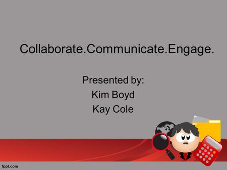 Collaborate.Communicate.Engage. Presented by: Kim Boyd Kay Cole.