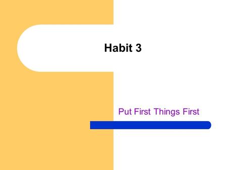 Habit 3 Put First Things First.