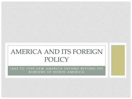 1865 TO 1920 SAW AMERICA EXPAND BEYOND THE BORDERS OF NORTH AMERICA AMERICA AND ITS FOREIGN POLICY.