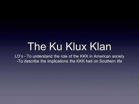 The Ku Klux Klan LO’s - To understand the role of the KKK in American society -To describe the implications the KKK had on Southern life.