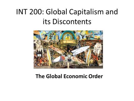 INT 200: Global Capitalism and its Discontents The Global Economic Order.