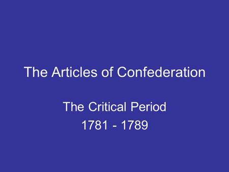 The Articles of Confederation The Critical Period 1781 - 1789.