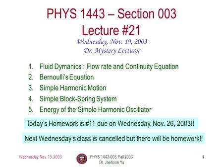 Wednesday, Nov. 19, 2003PHYS 1443-003, Fall 2003 Dr. Jaehoon Yu 1 PHYS 1443 – Section 003 Lecture #21 Wednesday, Nov. 19, 2003 Dr. Mystery Lecturer 1.Fluid.