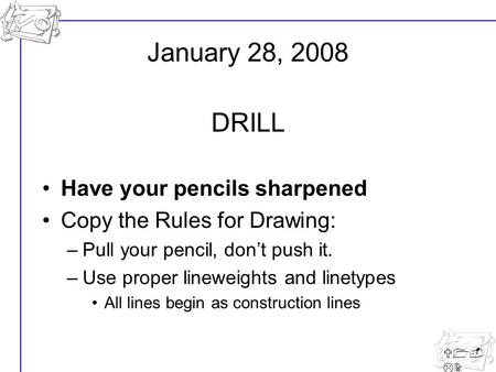 U1- L2 Have your pencils sharpened Copy the Rules for Drawing: –Pull your pencil, don’t push it. –Use proper lineweights and linetypes All lines begin.