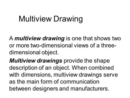 Multiview Drawing A multiview drawing is one that shows two or more two-dimensional views of a three- dimensional object. Multiview drawings provide the.