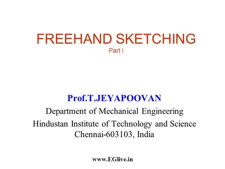 FREEHAND SKETCHING Part I Prof.T.JEYAPOOVAN Department of Mechanical Engineering Hindustan Institute of Technology and Science Chennai-603103, India www.EGlive.in.