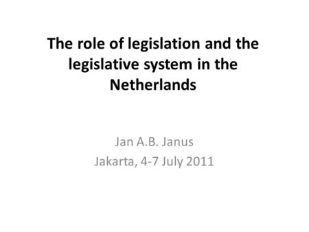 The role of legislation and the legislative system in the Netherlands Jan A.B. Janus Jakarta, 4-7 July 2011.