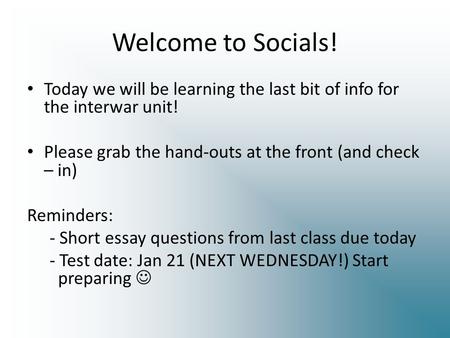 Welcome to Socials! Today we will be learning the last bit of info for the interwar unit! Please grab the hand-outs at the front (and check – in) Reminders: