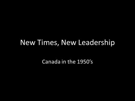 New Times, New Leadership Canada in the 1950’s. Leadership changed little in the early 1950’s MacKenzie King retired (1948) and Louis St. Laurent became.